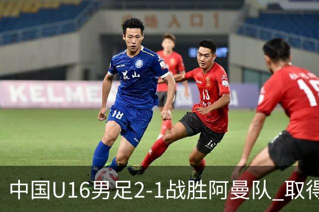 中国U16男足2-1战胜阿曼队 取得U17海湾杯两连胜