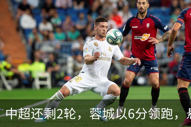 中超还剩2轮，蓉城以6分领跑，悬念不大了，冠军及降级队大概如下