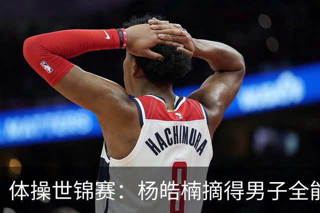 体操世锦赛：杨皓楠摘得男子全能银牌