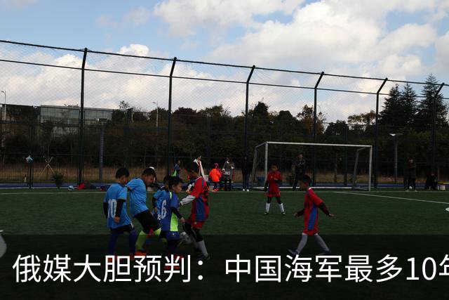 俄媒大胆预判：中国海军最多10年，最快7年，美军自己让出制海权