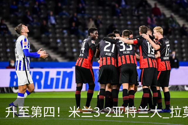 升至第四！米兰3-2亚特兰大 拉莫斯点射+失点拉比奥传射希拉建功