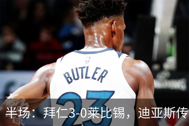 半场：拜仁3-0莱比锡，迪亚斯传射，奥利塞破门，凯恩献助攻