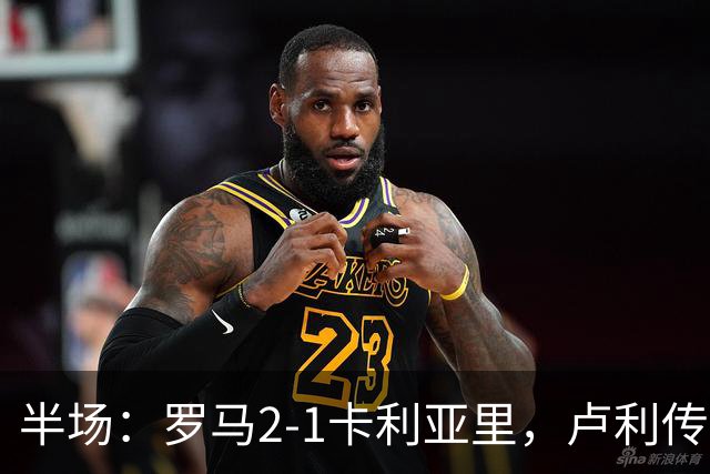 半场：罗马2-1卡利亚里，卢利传射，皮西利破门+送点，恩佐拉点射