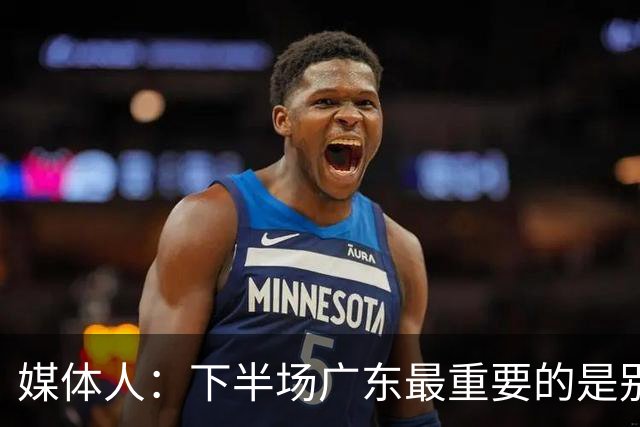 媒体人：下半场广东最重要的是别急 先做好防守 力争反击的机会