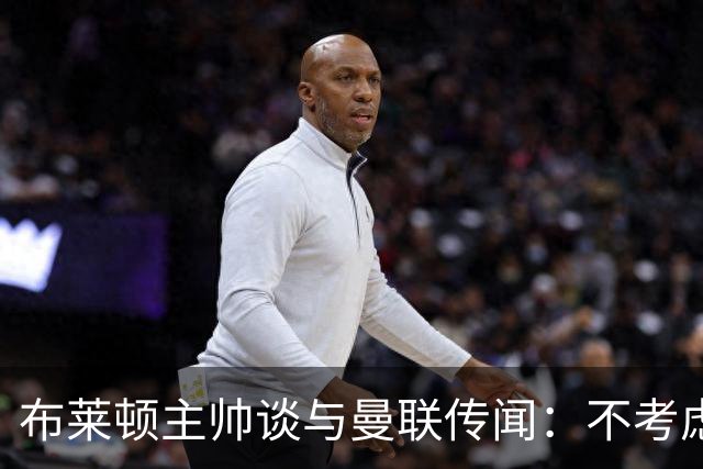布莱顿主帅谈与曼联传闻：不考虑离开 我有优秀球员的支持