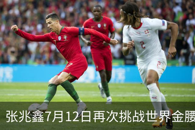 张兆鑫7月12日再次挑战世界金腰带 对手奥运银牌