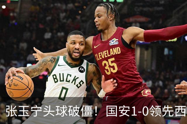 张玉宁头球破僵！国安1-0领先西海岸，塞尔吉尼奥角球助攻