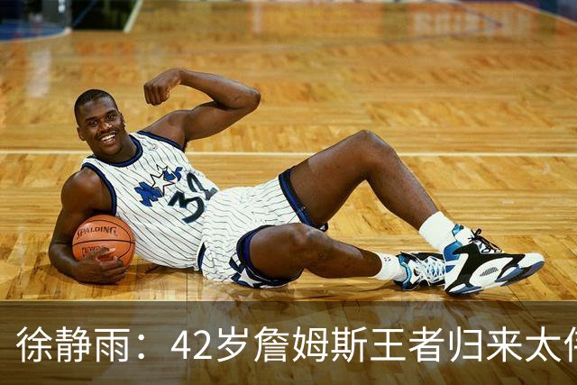 徐静雨：42岁詹姆斯王者归来太伟大！佩服得五体投地 目标总决赛