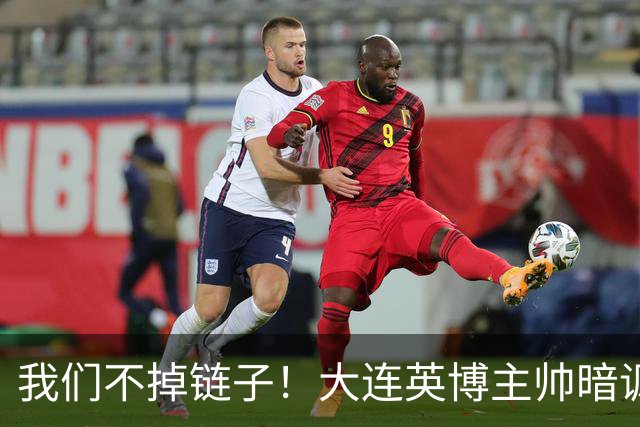 我们不掉链子！大连英博主帅暗讽成都蓉城？记者：大连胜似冠军