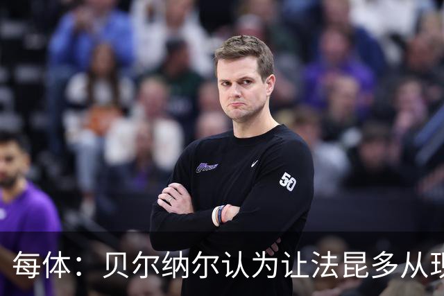 每体：贝尔纳尔认为让法昆多从现在开始执行禁赛更为稳妥