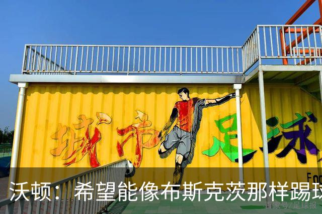 沃顿：希望能像布斯克茨那样踢球，但我的水平还差得很远