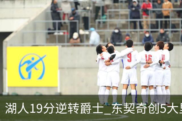 湖人19分逆转爵士 东契奇创5大里程碑 凯斯勒2分 雷迪克重点表扬一人