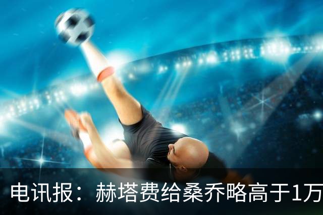 电讯报：赫塔费给桑乔略高于1万镑的周薪，他此前在曼联25万周薪