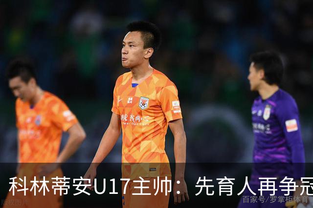 科林蒂安U17主帅：先育人再争冠，冲击队史首座U17全国冠军