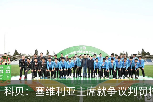 科贝：塞维利亚主席就争议判罚将与西班牙裁判委员会负责人会面