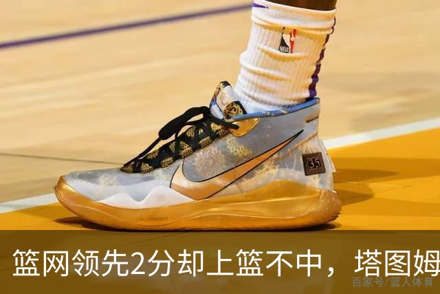 篮网领先2分却上篮不中，塔图姆压哨绝杀