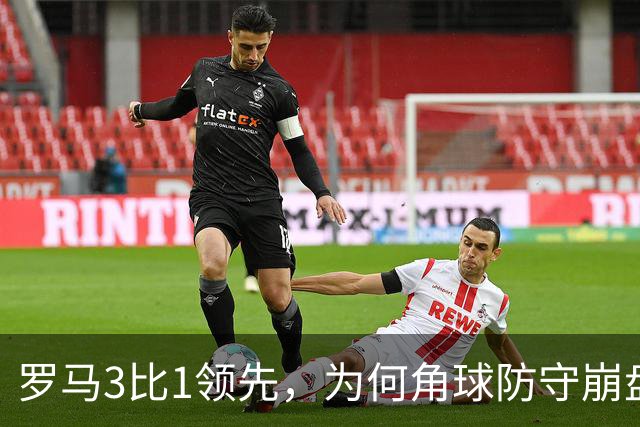罗马3比1领先，为何角球防守崩盘7分钟连丢3球遭皇马逆转？