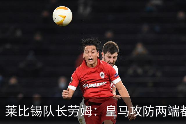 莱比锡队长劳姆：皇马攻防两端都是世界级水准，很难找到弱点