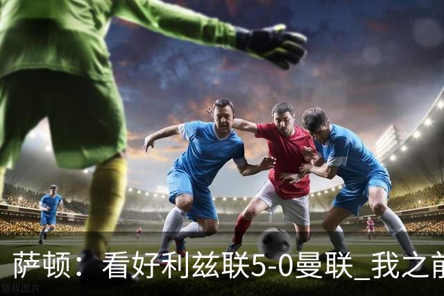 萨顿：看好利兹联5-0曼联 我之前失了智才每周看好曼联赢球