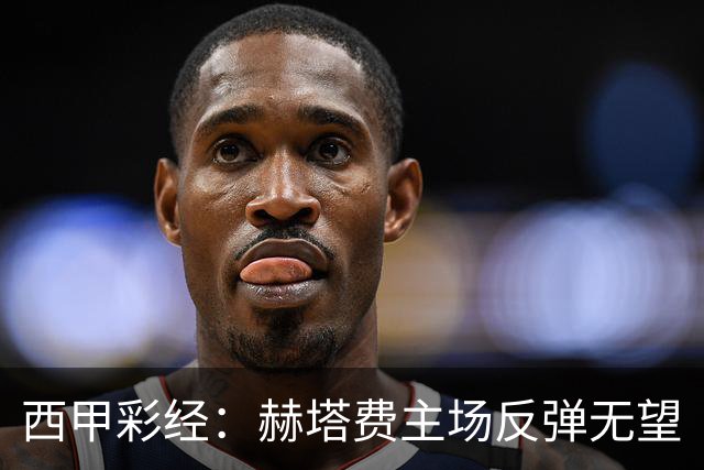西甲彩经：赫塔费主场反弹无望