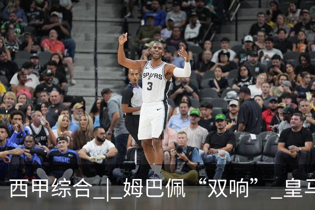 西甲综合 | 姆巴佩“双响” 皇马赢“国家德比”
