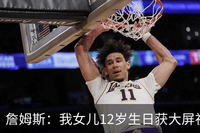 詹姆斯：我女儿12岁生日获大屏祝福&这太棒了 家人的陪伴意义非凡