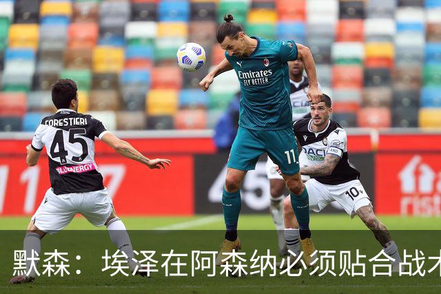 默森：埃泽在阿森纳必须贴合战术，不能只顾着自己踢得舒服