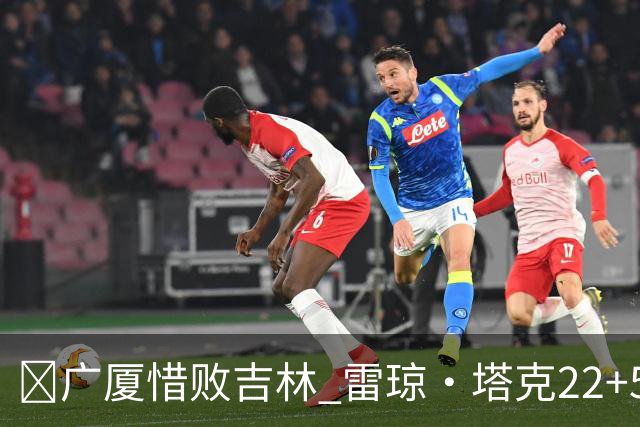 🏀广厦惜败吉林 雷琼·塔克22+5 胡金秋19分 珀塞尔22+5