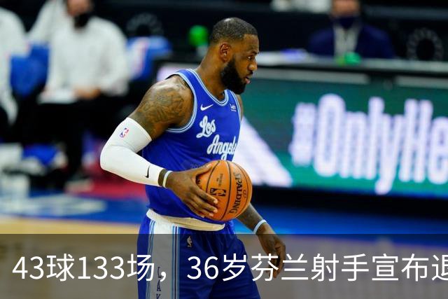 43球133场，36岁芬兰射手宣布退役
