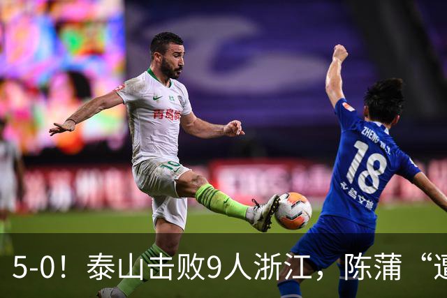 5-0！泰山击败9人浙江，陈蒲“遭诟病”，“单刀不进”帽子戏法