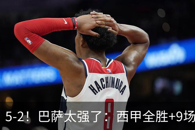 5-2！巴萨太强了：西甲全胜+9场轰39球！强势领跑压力给到穆帅！