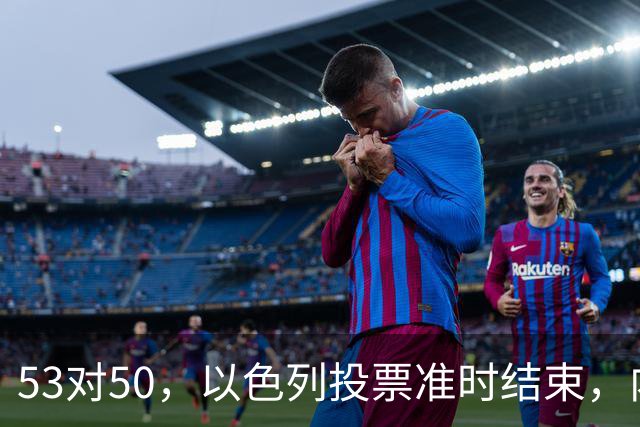 53对50，以色列投票准时结束，内塔尼亚胡没输席位，输掉的是组阁空间