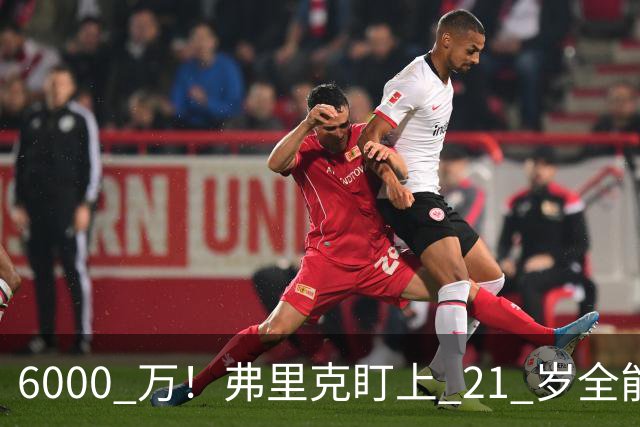 6000 万！弗里克盯上 21 岁全能瑰宝！巴萨或将截胡英超豪门
