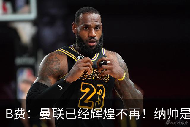 B费：曼联已经辉煌不再！纳帅是曼联换帅首选！红军不排除签莫拉