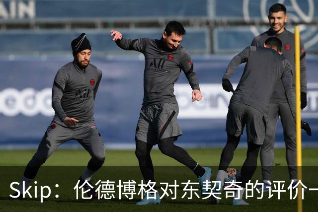 Skip：伦德博格对东契奇的评价一针见血 那些话我两年前就说过