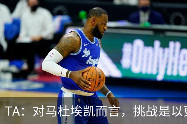 TA：对马杜埃凯而言，挑战是以更高稳定性贡献更多决定比赛的时刻